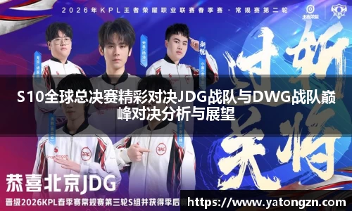 S10全球总决赛精彩对决JDG战队与DWG战队巅峰对决分析与展望